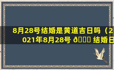 8月28号结婚是黄道吉日吗（2021年8月28号 🐈 结婚日是不是最好）